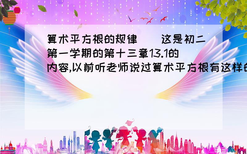 算术平方根的规律　　这是初二第一学期的第十三章13.1的内容,以前听老师说过算术平方根有这样的规律:当根号0.0625它的算术平方根是0.25,当根号6.25……2.5,当根号625……25,当62500……250.