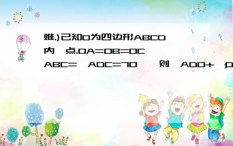 难.)已知O为四边形ABCD内一点.OA=OB=OC,∠ABC=∠ADC=70°,则∠ADO+∠DCO的大小是（ A.70° B.110° C.140° D.150°我知道答案为D,但不知道是怎么算的,OK？