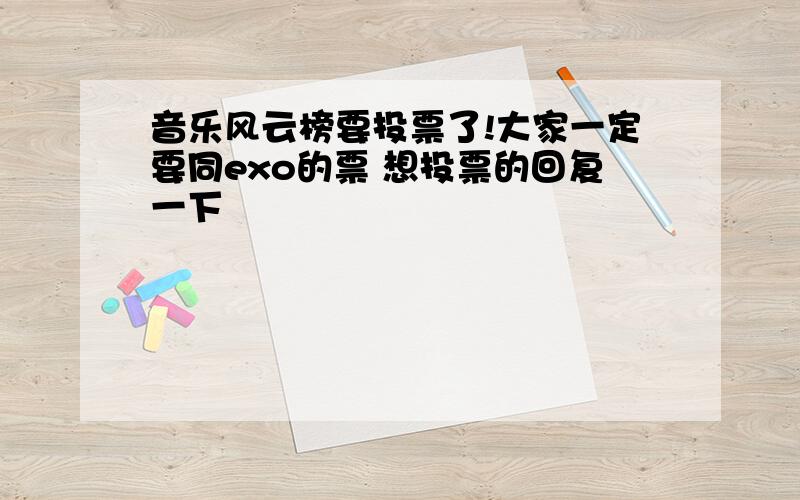 音乐风云榜要投票了!大家一定要同exo的票 想投票的回复一下