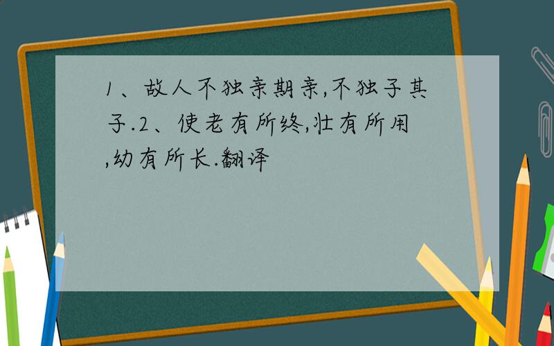 1、故人不独亲期亲,不独子其子.2、使老有所终,壮有所用,幼有所长.翻译