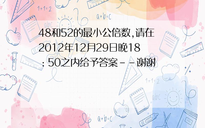 48和52的最小公倍数,请在2012年12月29日晚18：50之内给予答案--谢谢