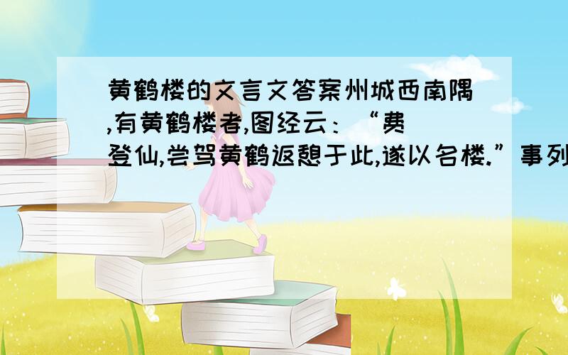 黄鹤楼的文言文答案州城西南隅,有黄鹤楼者,图经云：“费祎登仙,尝驾黄鹤返憩于此,遂以名楼.”事列《神仙》之传,迹存《述异》之志,观其耸构巍峨,高标巃嵸,上倚河汉,下临江流；重檐翼馆