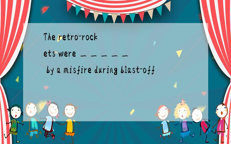The retro-rockets were _____ by a misfire during blast-off