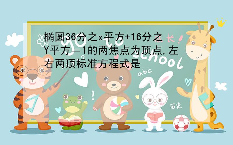 椭圆36分之x平方+16分之Y平方＝1的两焦点为顶点,左右两顶标准方程式是