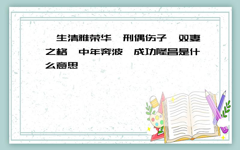 一生清雅荣华,刑偶伤子,双妻之格,中年奔波,成功隆昌是什么意思