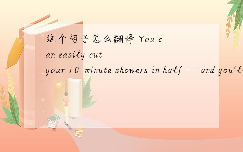 这个句子怎么翻译 You can easily cut your 10-minute showers in half----and you'll be just as clean.