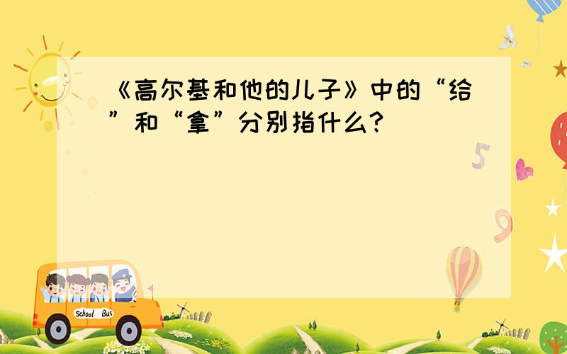 《高尔基和他的儿子》中的“给”和“拿”分别指什么?