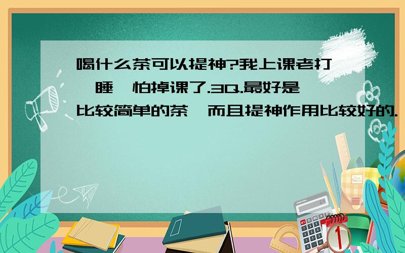 喝什么茶可以提神?我上课老打瞌睡,怕掉课了.3Q.最好是比较简单的茶,而且提神作用比较好的.