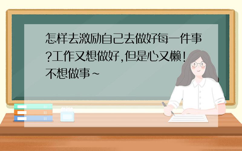 怎样去激励自己去做好每一件事?工作又想做好,但是心又懒!不想做事～