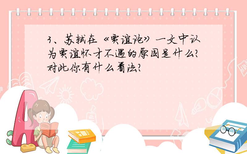 3、苏轼在《贾谊论》一文中认为贾谊怀才不遇的原因是什么?对此你有什么看法?