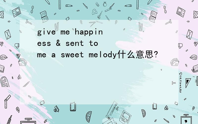 give me happiness & sent to me a sweet melody什么意思?