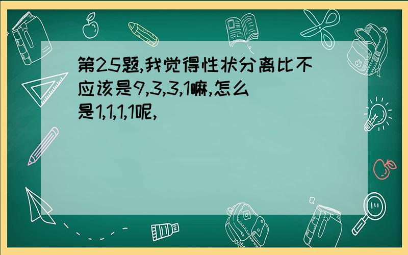 第25题,我觉得性状分离比不应该是9,3,3,1嘛,怎么是1,1,1,1呢,