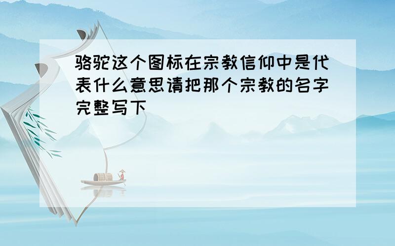 骆驼这个图标在宗教信仰中是代表什么意思请把那个宗教的名字完整写下