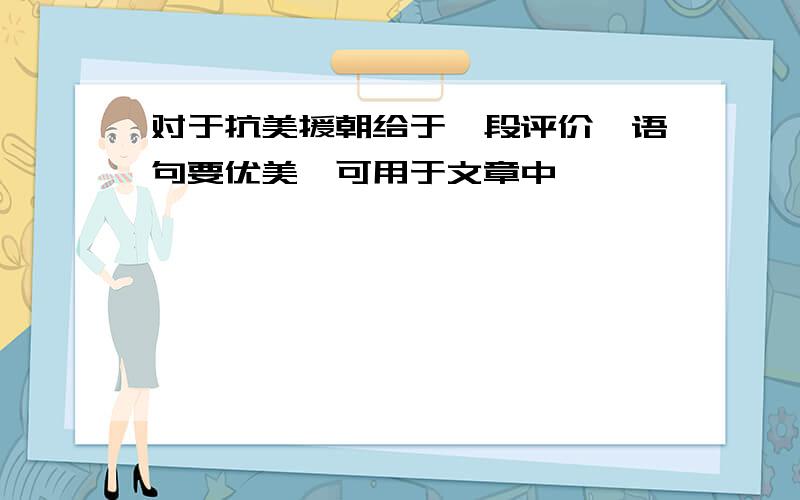 对于抗美援朝给于一段评价,语句要优美,可用于文章中