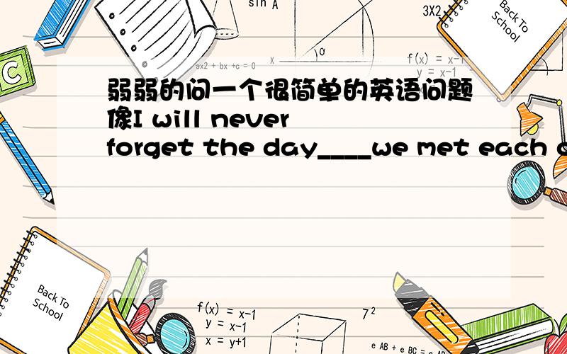 弱弱的问一个很简单的英语问题像I will never forget the day____we met each other last week,或i will never forget the last day______we spent together.这种题如何分析少没少宾语?主要是老师不讲语法,我快被语法弄晕