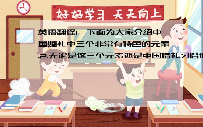 英语翻译1,下面为大家介绍中国婚礼中三个非常有特色的元素.2.无论是这三个元素还是中国婚礼习俗他们都是一种文化作为一名中国人唯有我们铭记这种文化才能将中国传统文化传承下去.还