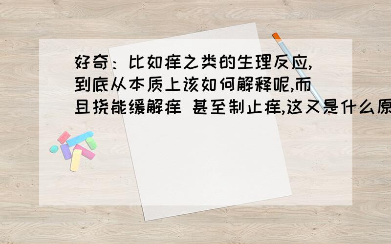 好奇：比如痒之类的生理反应,到底从本质上该如何解释呢,而且挠能缓解痒 甚至制止痒,这又是什么原理或该如何解释呢