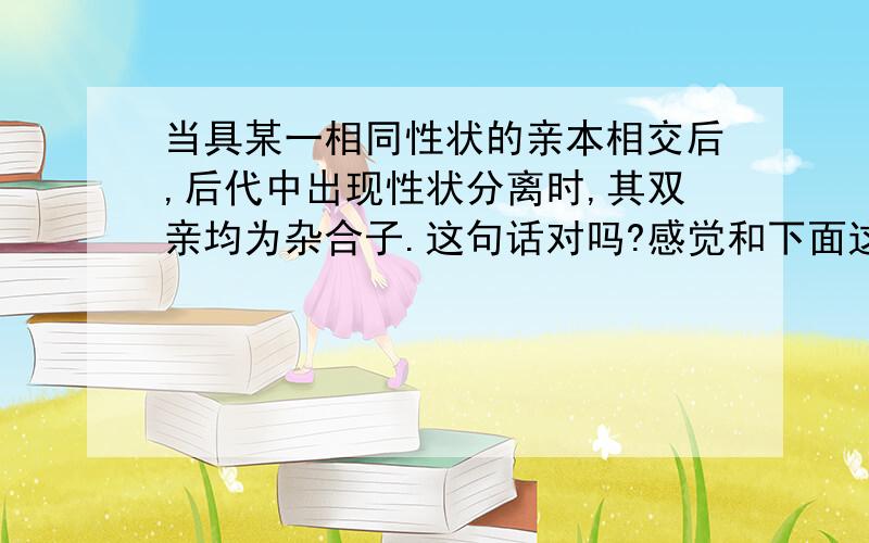 当具某一相同性状的亲本相交后,后代中出现性状分离时,其双亲均为杂合子.这句话对吗?感觉和下面这个例子有点矛盾……纯种高茎豌豆DD和纯种矮茎豌豆dd杂交后代出现了dd,DD,Dd的现象为性状