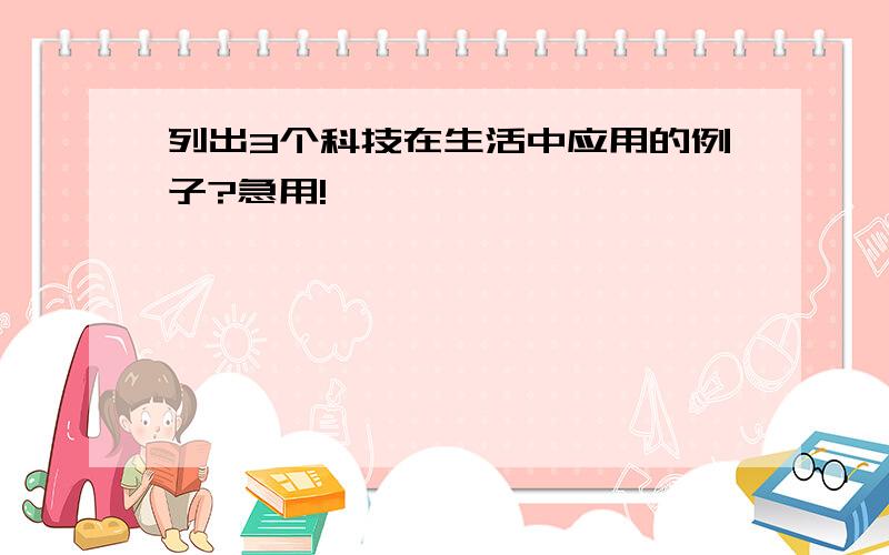 列出3个科技在生活中应用的例子?急用!