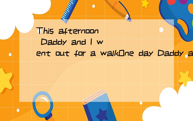 This afternoon Daddy and I went out for a walkOne day Daddy and I went out for a walk.On the way we saw a lot of people.We went up and had a look.Oh dear!What did we see?There was a donkey (驴) in the middle of the road.It would not move.The cars an