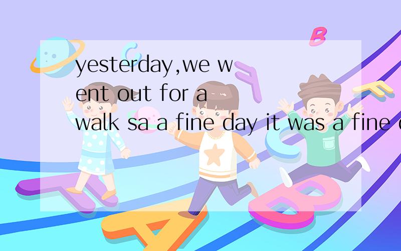 yesterday,we went out for a walk sa a fine day it was a fine day it being a fine day for it was a f____yesterday,we went out for a walk A as a fine day B it was a fine day C it being a fine day D for it was a fine day 哪个对,其余的怎么错的