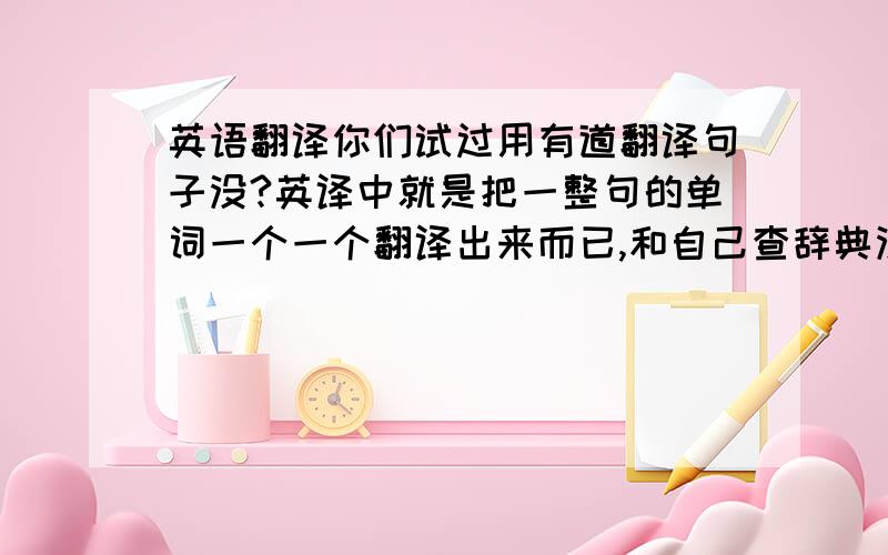 英语翻译你们试过用有道翻译句子没?英译中就是把一整句的单词一个一个翻译出来而已,和自己查辞典没吊样!中译英简直就是胡扯八道!翻译的给屎一样!也不看看google的在线翻译,人家能把时