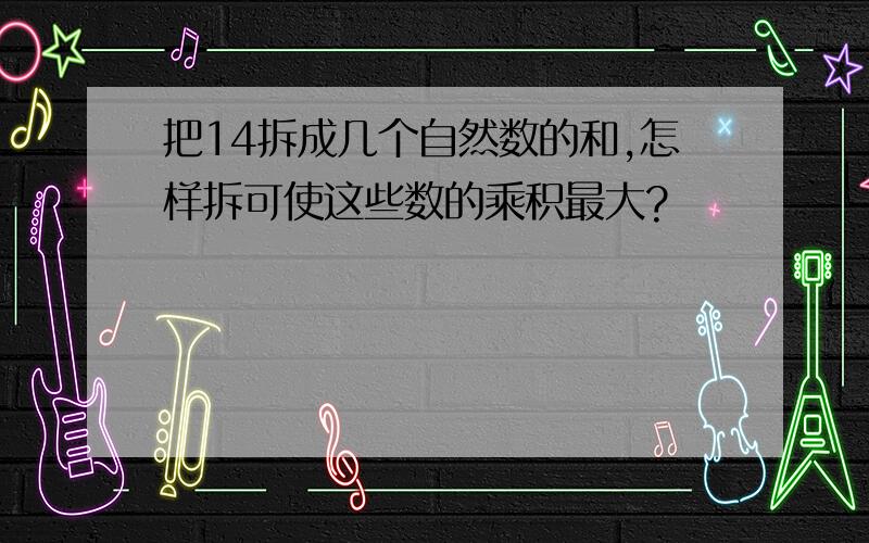 把14拆成几个自然数的和,怎样拆可使这些数的乘积最大?