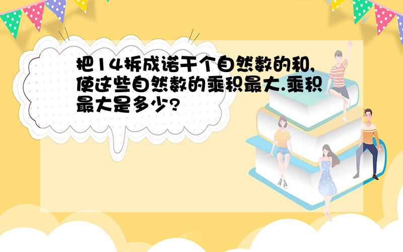 把14拆成诺干个自然数的和,使这些自然数的乘积最大.乘积最大是多少?