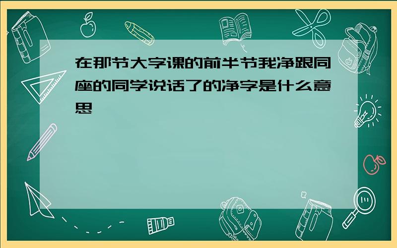 在那节大字课的前半节我净跟同座的同学说话了的净字是什么意思