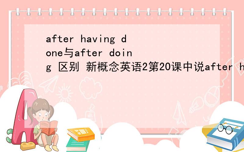 after having done与after doing 区别 新概念英语2第20课中说after having done 是因为after后的宾语动名词表示动作发生在谓语动词之后~但不是只要在after后的动名词都发生在谓语动词后吗?