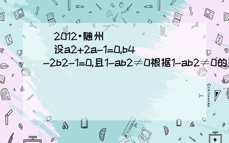 （2012•随州）设a2+2a-1=0,b4-2b2-1=0,且1-ab2≠0根据1-ab2≠0的题设条件求得b2=-a这步是怎么来的?为什么b²=-a?