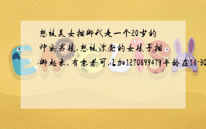 想被美女捆绑我是一个20岁的帅气男孩,想被漂亮的女孩子捆绑起来,有意者可以加1270899479年龄在15-30岁之间,自认为相貌不错,并且有兴趣捆绑男孩的女生都可以和我联系,保证配合!具体细节详