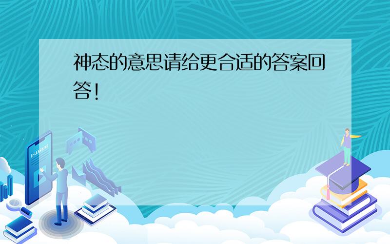 神态的意思请给更合适的答案回答!