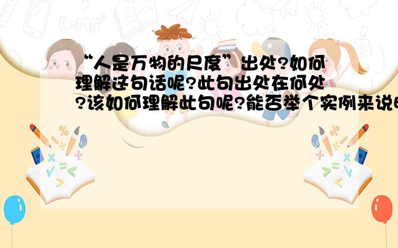 “人是万物的尺度”出处?如何理解这句话呢?此句出处在何处?该如何理解此句呢?能否举个实例来说明这句话蕴含的意义?