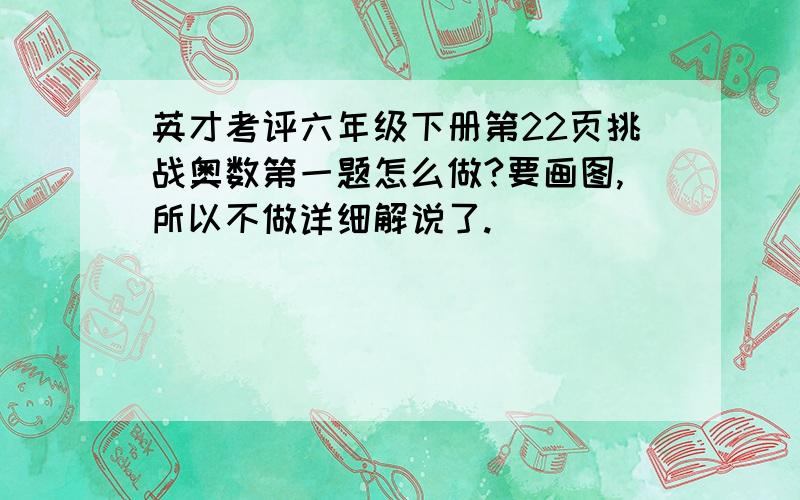 英才考评六年级下册第22页挑战奥数第一题怎么做?要画图,所以不做详细解说了.