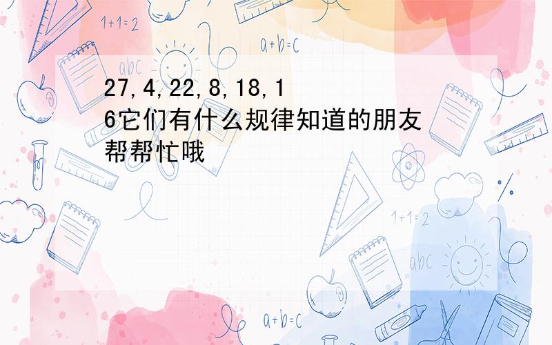 27,4,22,8,18,16它们有什么规律知道的朋友 帮帮忙哦