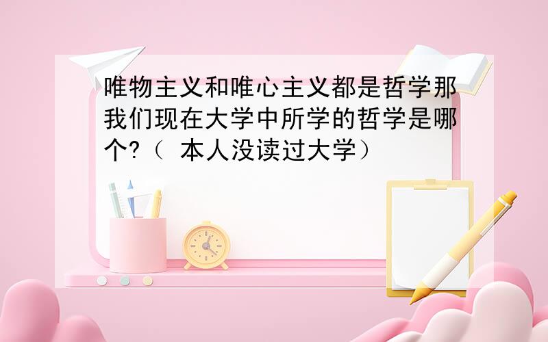 唯物主义和唯心主义都是哲学那我们现在大学中所学的哲学是哪个?（ 本人没读过大学）