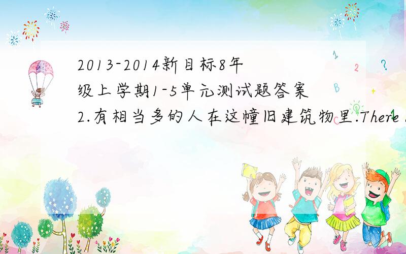 2013-2014新目标8年级上学期1-5单元测试题答案2.有相当多的人在这幢旧建筑物里.There are ______ _______ _______ ________ in the ________ ______.3.昨天,大部分学生忘了带雨伞._______ ______ the ________ ________ _____