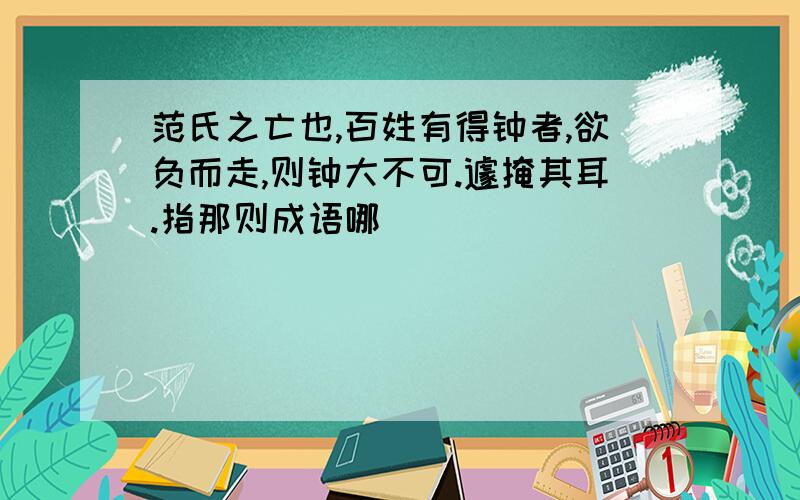 范氏之亡也,百姓有得钟者,欲负而走,则钟大不可.遽掩其耳.指那则成语哪