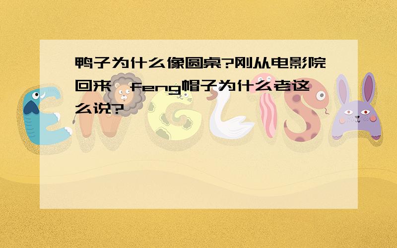 鸭子为什么像圆桌?刚从电影院回来,feng帽子为什么老这么说?