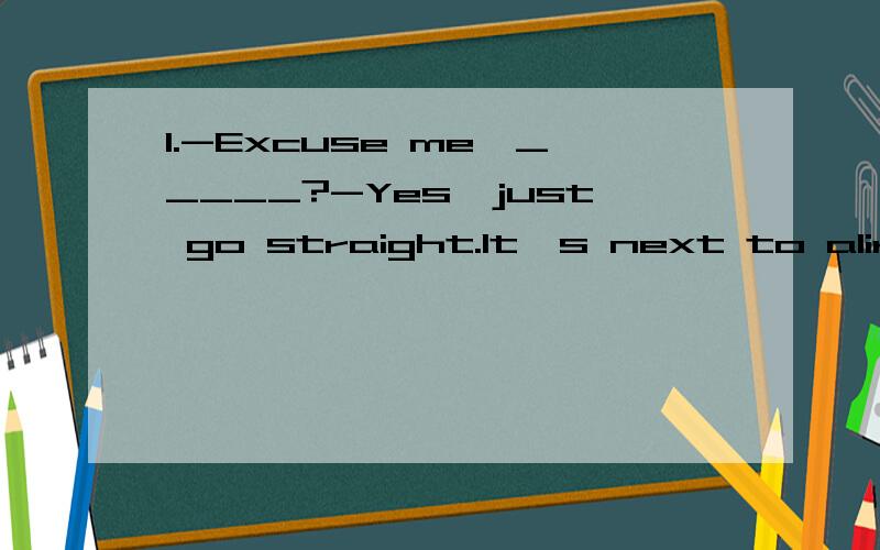 1.-Excuse me,_____?-Yes,just go straight.It's next to alirbry.A.how do like the cinema B.where is the pay phone C.how far is the cinema D.is there a pay phone near here2.My bike was broken,so I ___ back home.A.walk B.go C.come D.walked