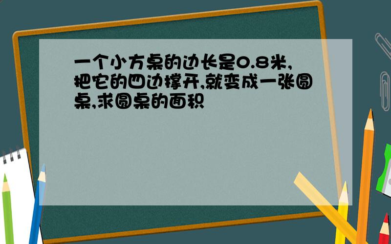 一个小方桌的边长是0.8米,把它的四边撑开,就变成一张圆桌,求圆桌的面积