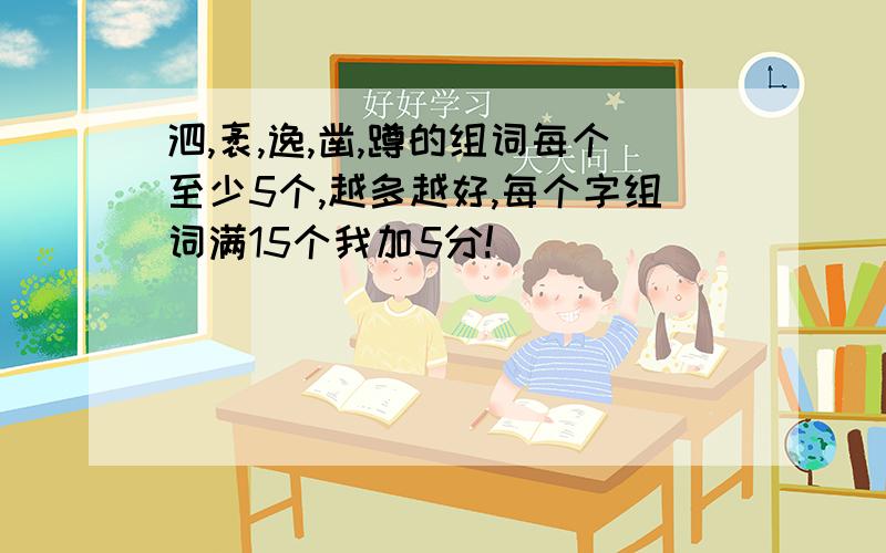 泗,袤,逸,凿,蹲的组词每个至少5个,越多越好,每个字组词满15个我加5分!