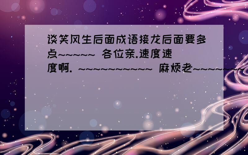 谈笑风生后面成语接龙后面要多点~~~~~ 各位亲.速度速度啊. ~~~~~~~~~~ 麻烦老~~~~~~~