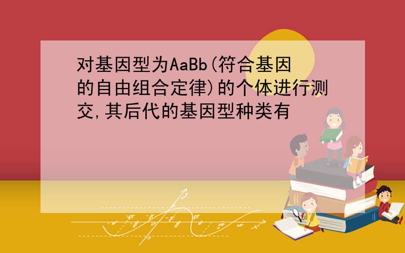 对基因型为AaBb(符合基因的自由组合定律)的个体进行测交,其后代的基因型种类有