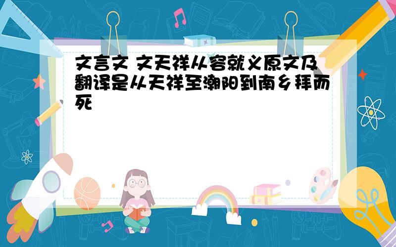 文言文 文天祥从容就义原文及翻译是从天祥至潮阳到南乡拜而死