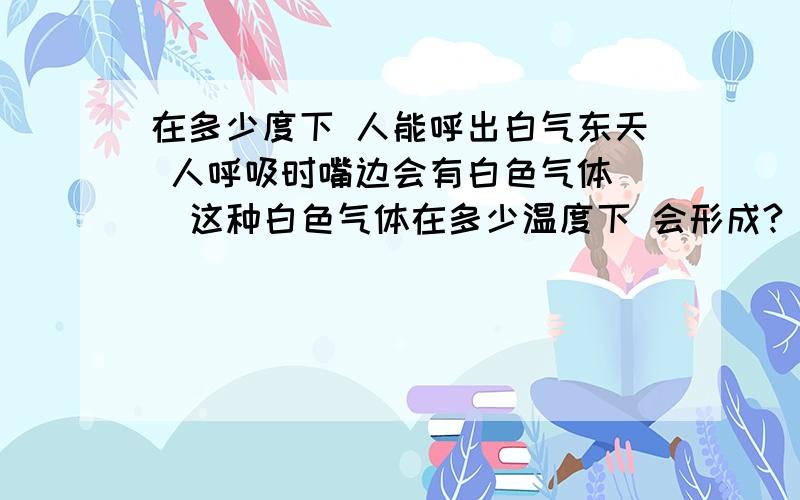 在多少度下 人能呼出白气东天 人呼吸时嘴边会有白色气体   这种白色气体在多少温度下 会形成?