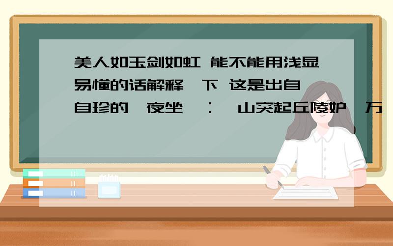 美人如玉剑如虹 能不能用浅显易懂的话解释一下 这是出自龚自珍的《夜坐》：一山突起丘陵妒,万籁无言帝座灵.塞上似腾奇女气,江东久殒少微星.从来不蓄湘累问,唤出嫦娥诗与听.沉沉心事