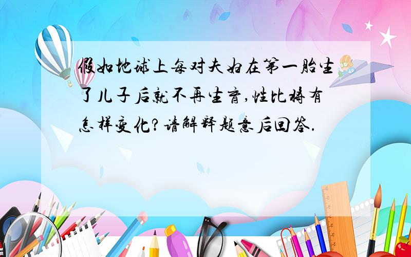 假如地球上每对夫妇在第一胎生了儿子后就不再生育,性比将有怎样变化?请解释题意后回答.