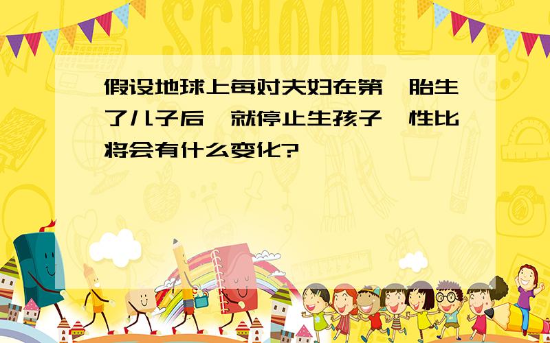 假设地球上每对夫妇在第一胎生了儿子后,就停止生孩子,性比将会有什么变化?